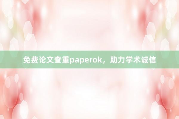免费论文查重paperok，助力学术诚信